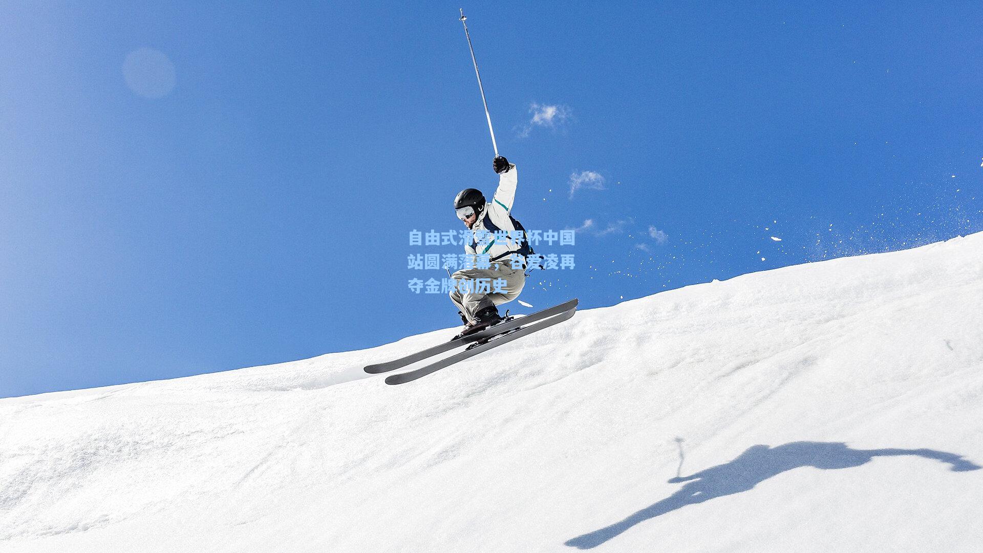 自由式滑雪世界杯中国站圆满落幕，谷爱凌再夺金牌创历史