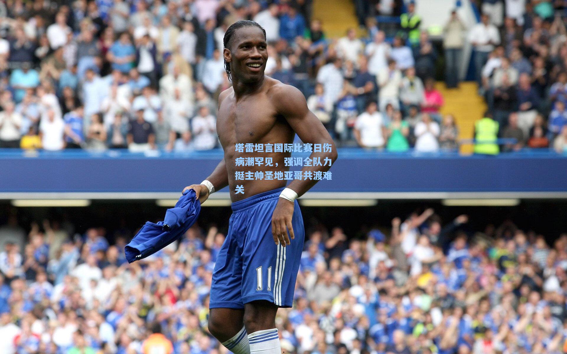 塔雷坦言国际比赛日伤病潮罕见，强调全队力挺主帅圣地亚哥共渡难关