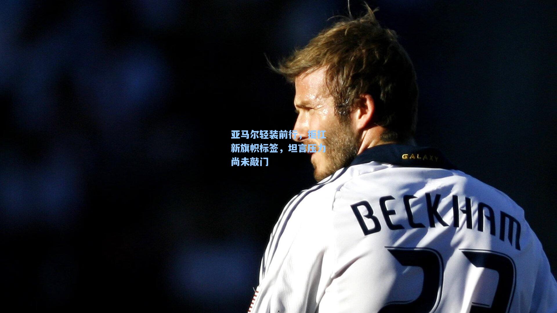 亚马尔轻装前行，拒扛新旗帜标签，坦言压力尚未敲门