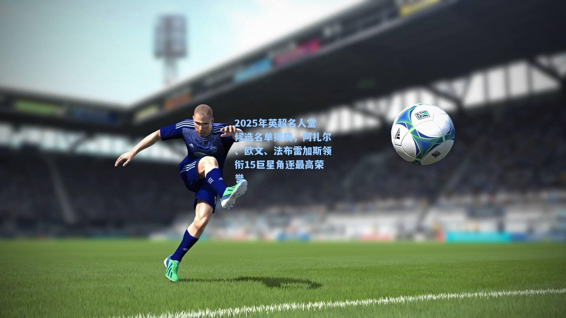 2025年英超名人堂候选名单揭晓,阿扎尔、欧文、法布雷加斯领衔15巨星角逐最高荣誉