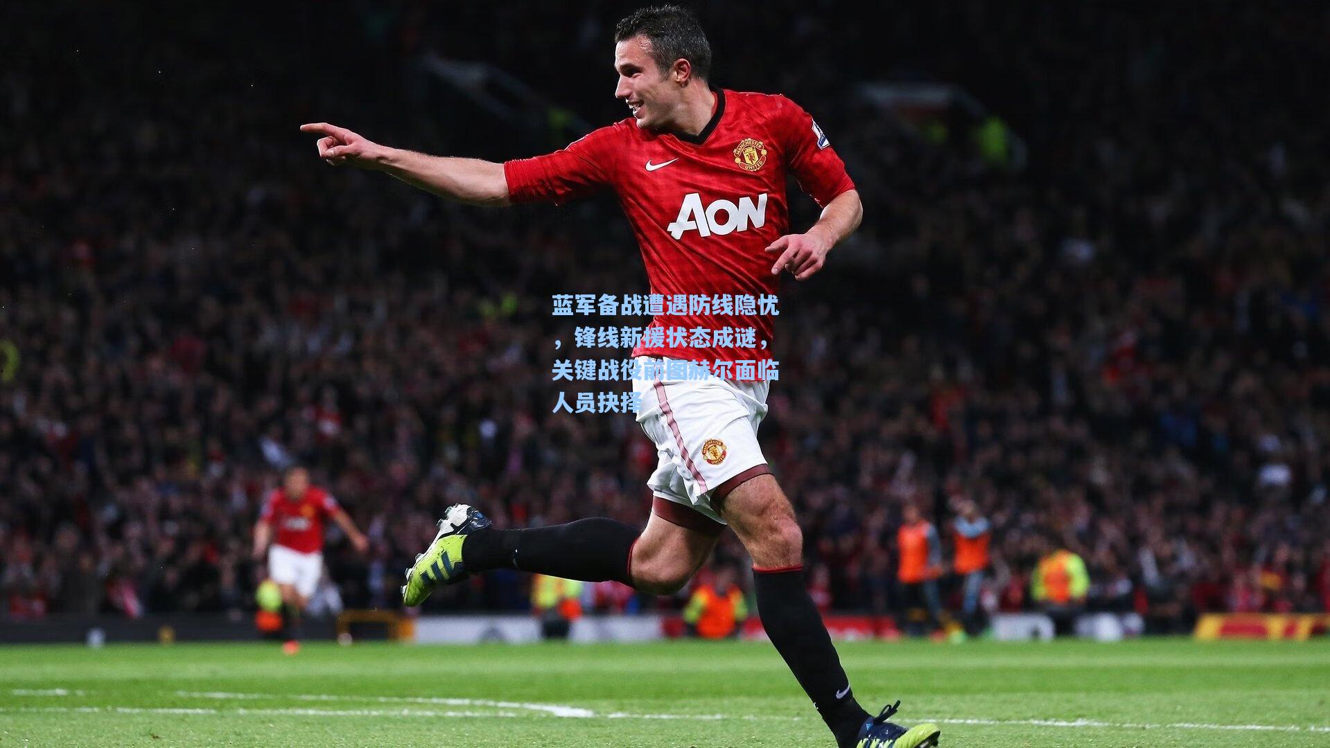 蓝军备战遭遇防线隐忧,锋线新援状态成谜,关键战役前图赫尔面临人员抉择