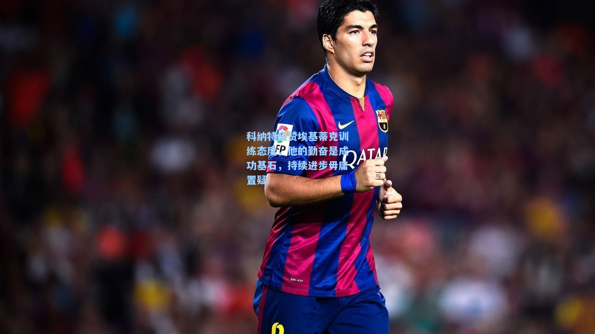 科纳特盛赞埃基蒂克训练态度,他的勤奋是成功基石,持续进步毋庸置疑